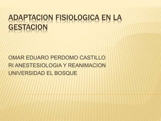 ADAPTACION FISIOLOGICA EN LA
GESTACION
OMAR EDUARO PERDOMO CASTILLO
RI ANESTESIOLOGIA Y REANIMACION
UNIVERSIDAD EL BOSQUE
 