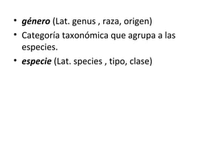 • género (Lat. genus , raza, origen)
• Categoría taxonómica que agrupa a las
especies.
• especie (Lat. species , tipo, clase)
 
