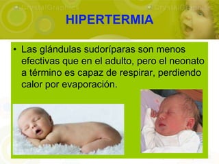 HIPERTERMIA

• Las glándulas sudoríparas son menos
  efectivas que en el adulto, pero el neonato
  a término es capaz de respirar, perdiendo
  calor por evaporación.
 