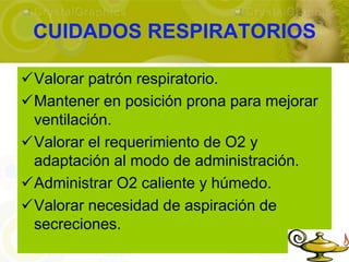 CUIDADOS RESPIRATORIOS

Valorar patrón respiratorio.
Mantener en posición prona para mejorar
 ventilación.
Valorar el requerimiento de O2 y
 adaptación al modo de administración.
Administrar O2 caliente y húmedo.
Valorar necesidad de aspiración de
 secreciones.
 