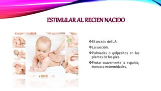El secado del LA.
La succión.
Palmadas o golpecitos en las
plantas de los pies.
Frotar suavemente la espalda,
tronco o extremidades.
 