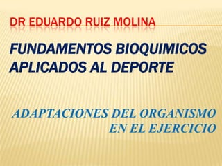 DR EDUARDO RUIZ MOLINA

FUNDAMENTOS BIOQUIMICOS
APLICADOS AL DEPORTE

ADAPTACIONES DEL ORGANISMO
            EN EL EJERCICIO
 
