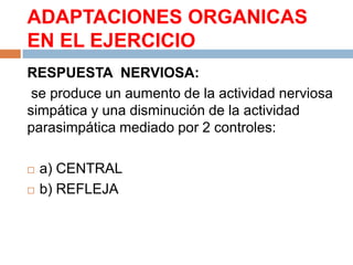 ADAPTACIONES ORGANICAS
EN EL EJERCICIO
RESPUESTA NERVIOSA:
se produce un aumento de la actividad nerviosa
simpática y una disminución de la actividad
parasimpática mediado por 2 controles:



a) CENTRAL
b) REFLEJA

 