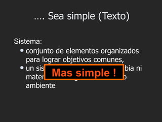 …. Sea simple (Texto)

Sistema:
   conjunto de elementos organizados
    para lograr objetivos comunes,
   un sistema aislado no intercambia ni
    materia Mas simple !
            ni energía con el medio
    ambiente
 