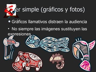 Ser simple (gráficos y fotos)
   Gráficos llamativos distraen la audiencia
• No siempre las imágenes sustituyen las
expresiones
 