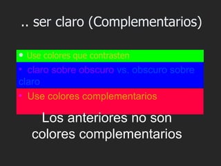 .. ser claro (Complementarios)

   Use colores que contrasten
• claro sobre obscuro vs. obscuro sobre
claro
• Use colores complementarios

      Los anteriores no son
     colores complementarios
 