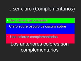 .. ser claro (Complementarios)

   Use colores que contrasten
• Claro sobre oscuro vs oscuro sobre

    claro
• Use colores complementarios

    Los anteriores colores son
        complementarios
 