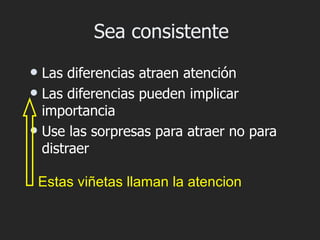 Sea consistente
 Las diferencias atraen atención
 Las diferencias pueden implicar
  importancia
 Use las sorpresas para atraer no para
  distraer

    Estas viñetas llaman la atencion
 