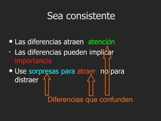 Sea consistente

 Las diferencias atraen atención
• Las diferencias pueden implicar
  importancia
 Use sorpresas para atraer no para
  distraer

           Diferencias que confunden
 