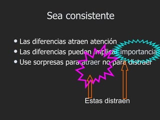 Sea consistente

 Las diferencias atraen atención
 Las diferencias pueden implicar importancia
 Use sorpresas para atraer no para distraer




                      Estas distraen
 
