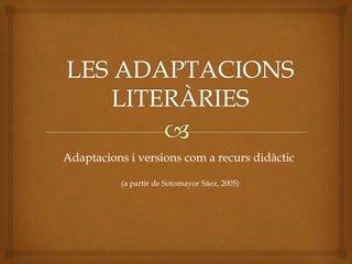 Adaptacions i versions com a recurs didàctic
(a partir de Sotomayor Sáez, 2005)
 