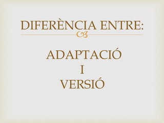 
DIFERÈNCIA ENTRE:
ADAPTACIÓ
I
VERSIÓ
 