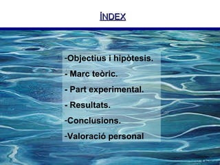 ÍNDEX Objectius i hipòtesis. - Marc teòric. - Part experimental. - Resultats. Conclusions. Valoració personal 