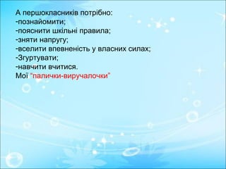 А першокласників потрібно:
-познайомити;
-пояснити шкільні правила;
-зняти напругу;
-вселити впевненість у власних силах;
-Згуртувати;
-навчити вчитися.
Мої “палички-виручалочки”

 