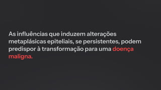 As influências que induzem alterações
metaplásicas epiteliais, se persistentes, podem
predispor à transformação para uma doença
maligna.
 