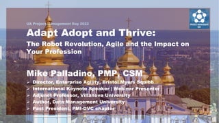 UA Project Management Day 2022
1
Adapt Adopt and Thrive:
The Robot Revolution, Agile and the Impact on
Your Profession
Mik...