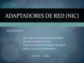 ADAPTADORES DE RED (NIC)

INTEGRANTES:


           DIAZ RIOS GUILLERMO EDUARDO
           IBARRA QUESADA IVÁN
           OROPEZA MEZA ANTONIO DE JESUS
           PERÉZ ARAGÓN FERNANDO


                GRUPO : 6SIS1
 