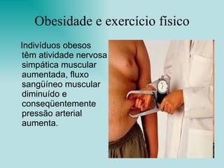 Obesidade e exercício físico Indivíduos obesos têm atividade nervosa simpática muscular aumentada, fluxo sangüíneo muscular diminuído e conseqüentemente pressão arterial aumenta. 