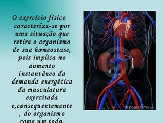 O exercício físico caracteriza-se por uma situação que retira o organismo de sua homeostase, pois implica no aumento instantâneo da demanda energética da musculatura exercitada e,conseqüentemente, do organismo como um todo. 