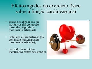 Efeitos agudos do exercício físico sobre a função cardiovascular exercícios dinâmicos ou isotônicos (há contração muscular, seguida de movimento articular); estáticos ou isométricos (há contração muscular, sem movimento articular); resistidos (exercícios localizados contra resistência). 