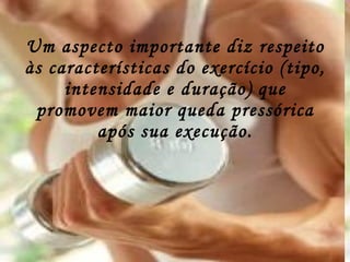 Um aspecto importante diz respeito às características do exercício (tipo, intensidade e duração) que promovem maior queda pressórica após sua execução. 