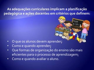 As adequações curriculares implicam a planificação pedagógica e ações docentes em critérios que definem:O que os alunos devem aprender;