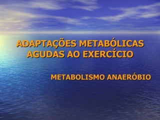ADAPTAÇÕES METABÓLICAS AGUDAS AO EXERCÍCIO METABOLISMO ANAERÓBIO 