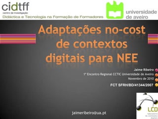 Adaptações no-cost de contextos digitais para NEE Jaime Ribeiro 1º Encontro Regional CCTIC Universidade de Aveiro Novembro de 2010 FCT SFRH/BD/41344/2007 jaimeribeiro@ua.pt 