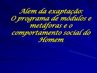 Alem da exaptação:
O programa de módulos e
     metáforas e o
comportamento social do
        Homem
 