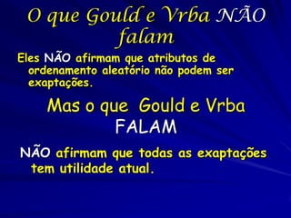 O que Gould e Vrba NÃO
          falam
Eles NÃO afirmam que atributos de
  ordenamento aleatório não podem ser
  exaptações.

    Mas o que Gould e Vrba
            FALAM
NÃO afirmam que todas as exaptações
 tem utilidade atual.
 