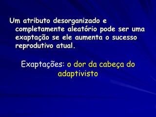 Um atributo desorganizado e
 completamente aleatório pode ser uma
 exaptação se ele aumenta o sucesso
 reprodutivo atual.

   Exaptações: o dor da cabeça do
            adaptivisto
 