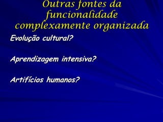 Outras fontes da
       funcionalidade
 complexamente organizada
Evolução cultural?

Aprendizagem intensiva?

Artifícios humanos?
 