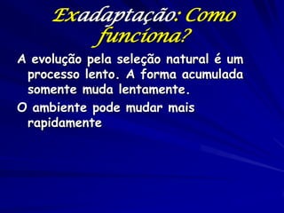 Exadaptação: Como
         funciona?
A evolução pela seleção natural é um
 processo lento. A forma acumulada
 somente muda lentamente.
O ambiente pode mudar mais
 rapidamente
 