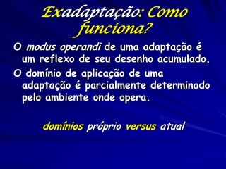 Exadaptação: Como
         funciona?
O modus operandi de uma adaptação é
 um reflexo de seu desenho acumulado.
O domínio de aplicação de uma
 adaptação é parcialmente determinado
 pelo ambiente onde opera.

     domínios próprio versus atual
 