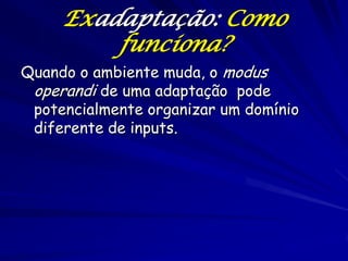 Exadaptação: Como
         funciona?
Quando o ambiente muda, o modus
 operandi de uma adaptação pode
 potencialmente organizar um domínio
 diferente de inputs.
 