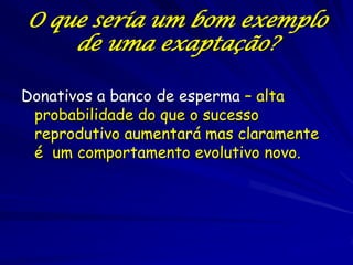 O que seria um bom exemplo
    de uma exaptação?

Donativos a banco de esperma – alta
 probabilidade do que o sucesso
 reprodutivo aumentará mas claramente
 é um comportamento evolutivo novo.
 