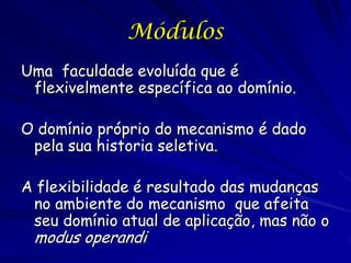 Módulos
Uma faculdade evoluída que é
 flexivelmente específica ao domínio.

O domínio próprio do mecanismo é dado
 pela sua historia seletiva.

A flexibilidade é resultado das mudanças
 no ambiente do mecanismo que afeita
 seu domínio atual de aplicação, mas não o
 modus operandi
 