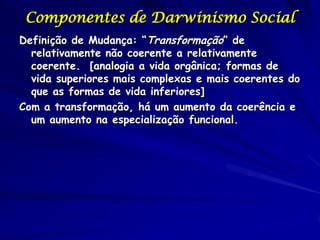 Componentes de Darwinismo Social
Definição de Mudança: “Transformação” de
  relativamente não coerente a relativamente
  coerente. [analogia a vida orgânica; formas de
  vida superiores mais complexas e mais coerentes do
  que as formas de vida inferiores]
Com a transformação, há um aumento da coerência e
  um aumento na especialização funcional.
 