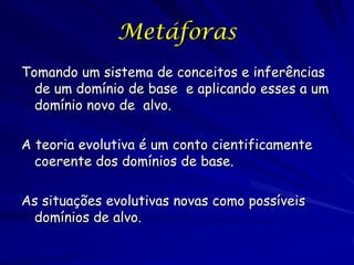 Metáforas
Tomando um sistema de conceitos e inferências
  de um domínio de base e aplicando esses a um
  domínio novo de alvo.

A teoria evolutiva é um conto cientificamente
  coerente dos domínios de base.

As situações evolutivas novas como possíveis
 domínios de alvo.
 