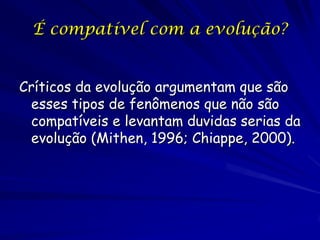 É compatível com a evolução?


Críticos da evolução argumentam que são
 esses tipos de fenômenos que não são
 compatíveis e levantam duvidas serias da
 evolução (Mithen, 1996; Chiappe, 2000).
 
