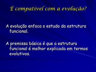 É compatível com a evolução?


A evolução enfoca o estudo da estrutura
 funcional.

A premissa básica é que a estrutura
 funcional é melhor explicada em termos
 evolutivos.
 