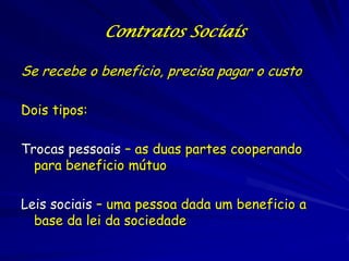Contratos Sociais

Se recebe o beneficio, precisa pagar o custo

Dois tipos:

Trocas pessoais – as duas partes cooperando
  para beneficio mútuo

Leis sociais – uma pessoa dada um beneficio a
  base da lei da sociedade
 