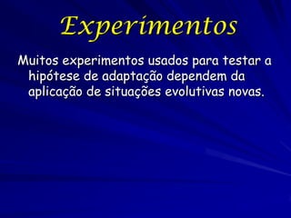 Experimentos
Muitos experimentos usados para testar a
 hipótese de adaptação dependem da
 aplicação de situações evolutivas novas.
 
