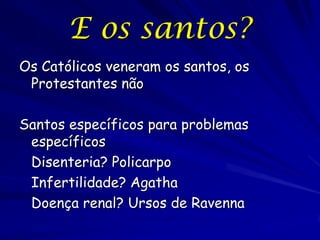 E os santos?
Os Católicos veneram os santos, os
 Protestantes não

Santos específicos para problemas
 específicos
 Disenteria? Policarpo
 Infertilidade? Agatha
 Doença renal? Ursos de Ravenna
 