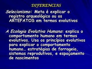 DIFERENCIAS
Selecionismo: Meta é explicar o
 registro arqueológico ou os
 ARTEFATOS em termos evolutivos

A Ecologia Evolu...