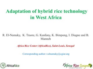 Adaptation of hybrid rice technology
in West Africa

R. El-Namaky, K. Traore, G. Kanfany, K. Bimpong, I. Diagne and B.
Manneh
Africa Rice Center (AfricaRice), Saint-Louis, Senegal

Corresponding author: r.elnamaky@cgiar.org

 