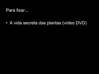 Para fixar...

• A vida secreta das plantas (vídeo DVD)
 