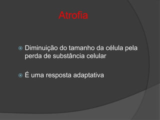Atrofia


   Diminuição do tamanho da célula pela
    perda de substância celular

   É uma resposta adaptativa
 