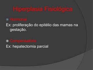Hiperplasia Fisiológica
 Hormonal
Ex: proliferação do epitélio das mamas na
  gestação.

 Compensatória
Ex: hepatectomia parcial
 