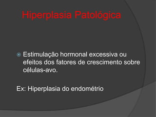 Hiperplasia Patológica


   Estimulação hormonal excessiva ou
    efeitos dos fatores de crescimento sobre
    células-avo.

Ex: Hiperplasia do endométrio
 